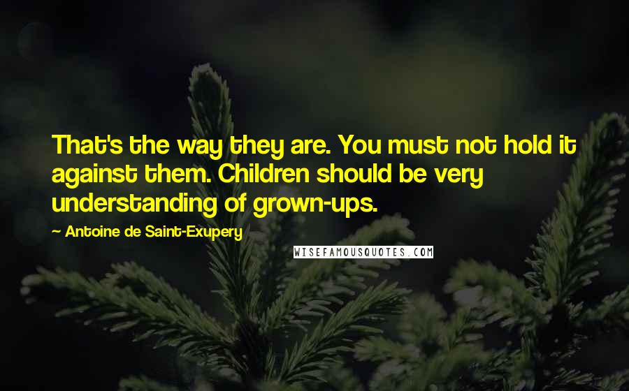 Antoine De Saint-Exupery Quotes: That's the way they are. You must not hold it against them. Children should be very understanding of grown-ups.