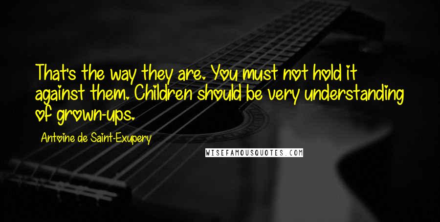 Antoine De Saint-Exupery Quotes: That's the way they are. You must not hold it against them. Children should be very understanding of grown-ups.