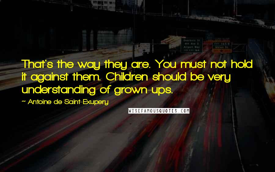Antoine De Saint-Exupery Quotes: That's the way they are. You must not hold it against them. Children should be very understanding of grown-ups.