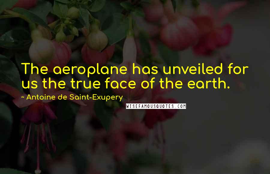 Antoine De Saint-Exupery Quotes: The aeroplane has unveiled for us the true face of the earth.