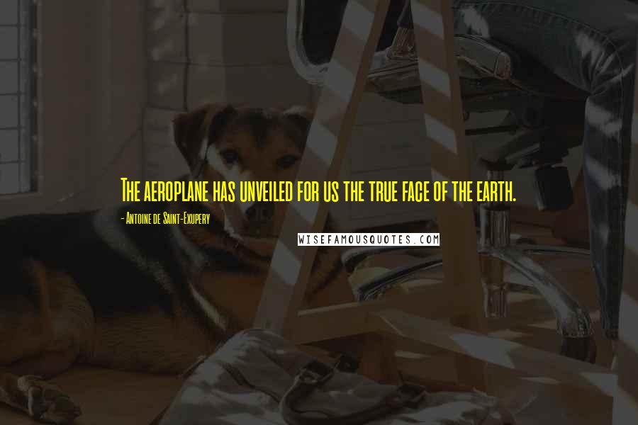 Antoine De Saint-Exupery Quotes: The aeroplane has unveiled for us the true face of the earth.