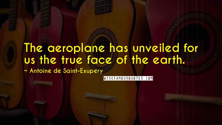 Antoine De Saint-Exupery Quotes: The aeroplane has unveiled for us the true face of the earth.