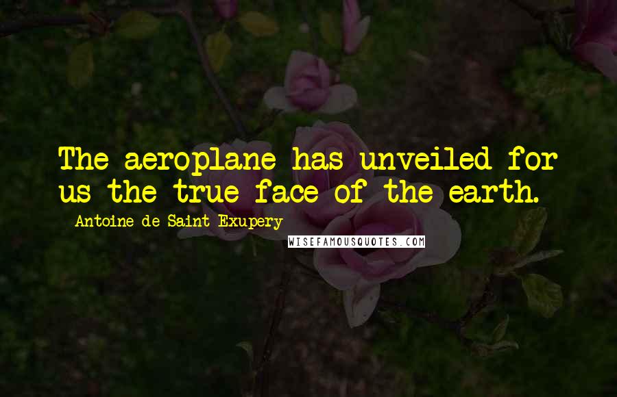 Antoine De Saint-Exupery Quotes: The aeroplane has unveiled for us the true face of the earth.