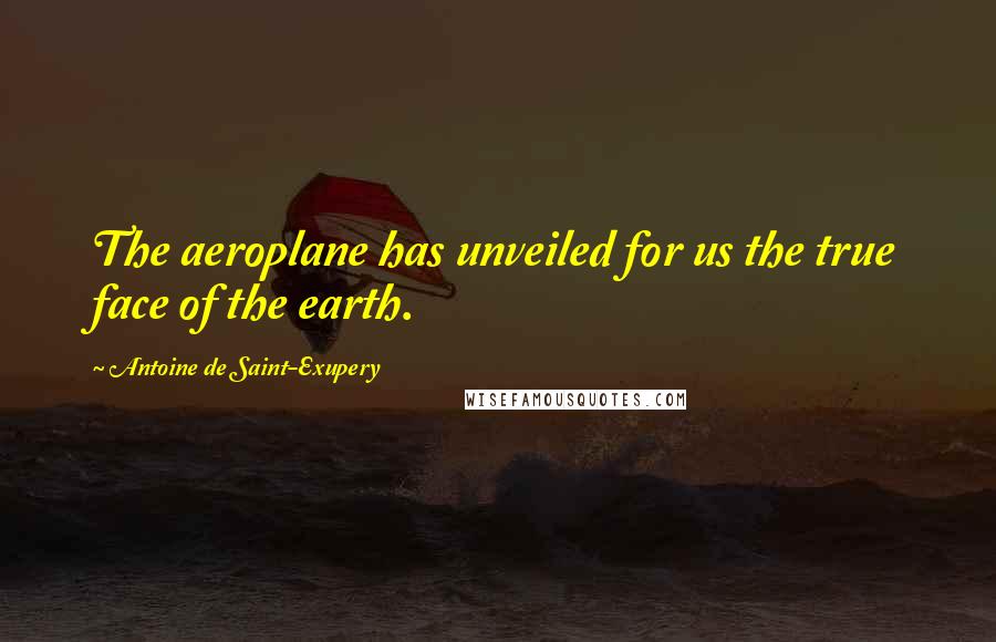 Antoine De Saint-Exupery Quotes: The aeroplane has unveiled for us the true face of the earth.