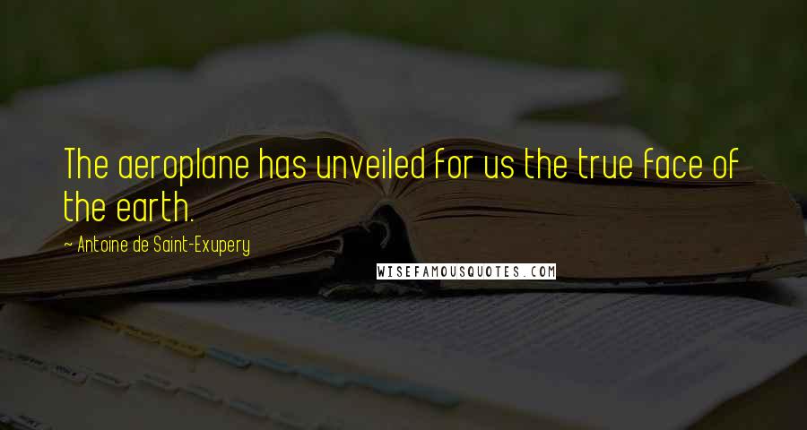 Antoine De Saint-Exupery Quotes: The aeroplane has unveiled for us the true face of the earth.