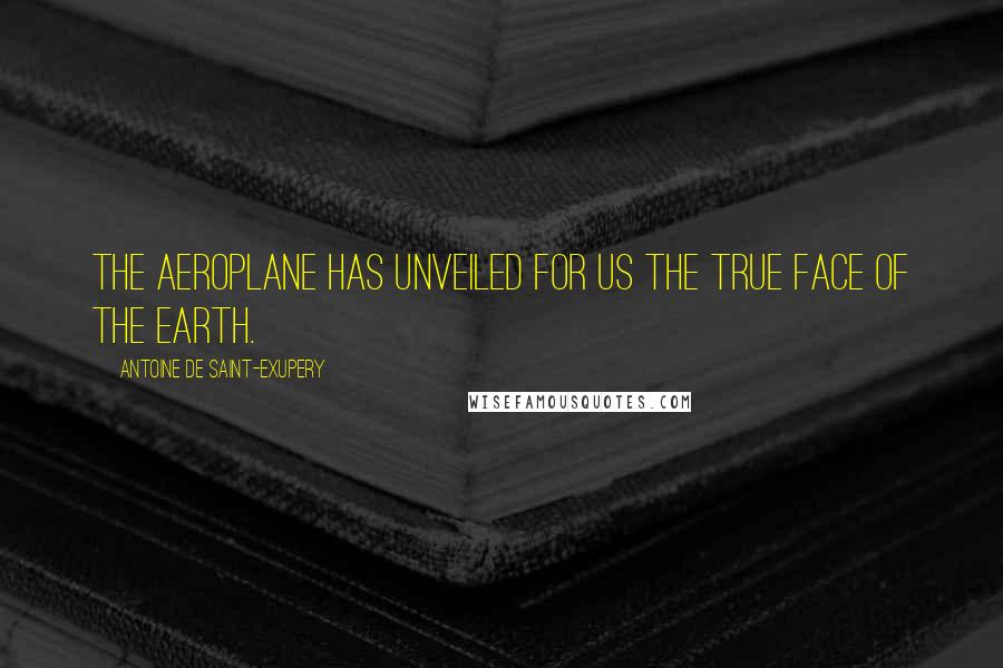 Antoine De Saint-Exupery Quotes: The aeroplane has unveiled for us the true face of the earth.