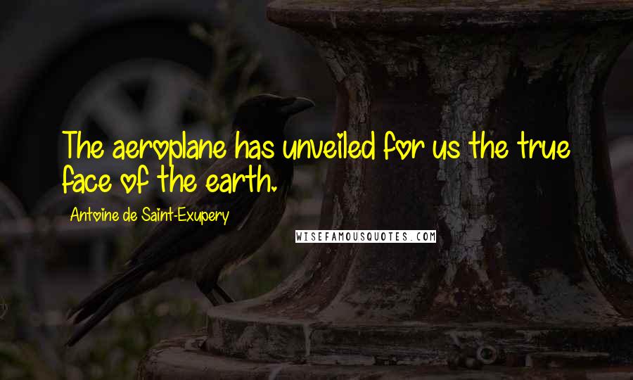 Antoine De Saint-Exupery Quotes: The aeroplane has unveiled for us the true face of the earth.