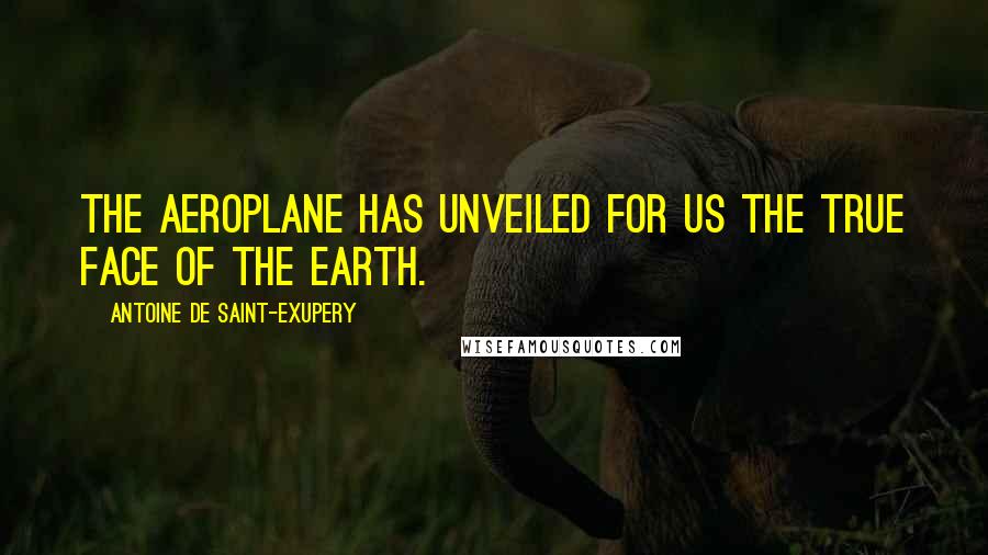 Antoine De Saint-Exupery Quotes: The aeroplane has unveiled for us the true face of the earth.