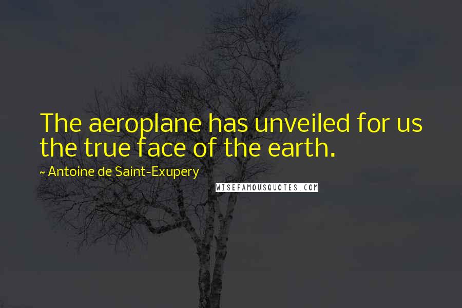 Antoine De Saint-Exupery Quotes: The aeroplane has unveiled for us the true face of the earth.
