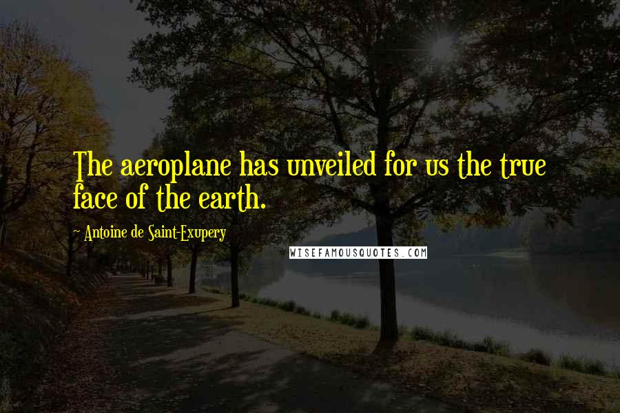 Antoine De Saint-Exupery Quotes: The aeroplane has unveiled for us the true face of the earth.