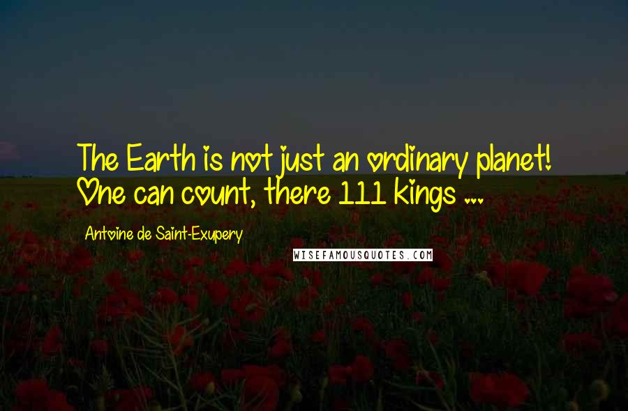 Antoine De Saint-Exupery Quotes: The Earth is not just an ordinary planet! One can count, there 111 kings ...
