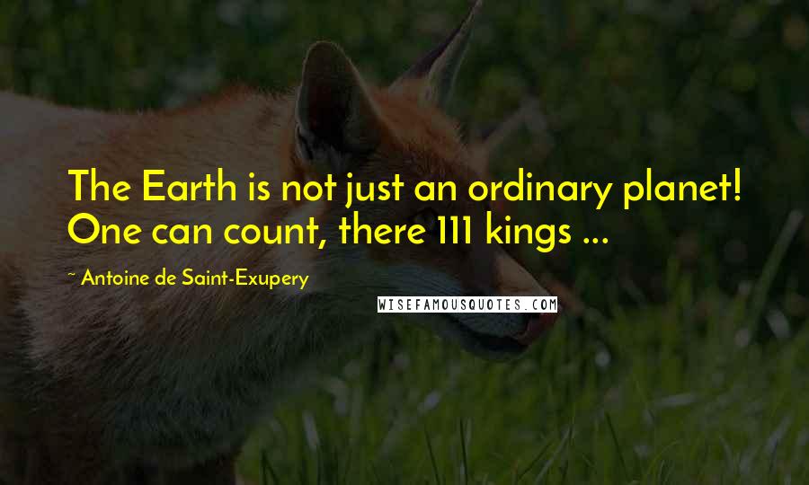 Antoine De Saint-Exupery Quotes: The Earth is not just an ordinary planet! One can count, there 111 kings ...