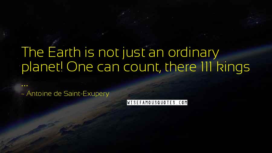 Antoine De Saint-Exupery Quotes: The Earth is not just an ordinary planet! One can count, there 111 kings ...