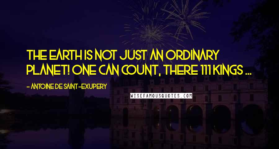 Antoine De Saint-Exupery Quotes: The Earth is not just an ordinary planet! One can count, there 111 kings ...
