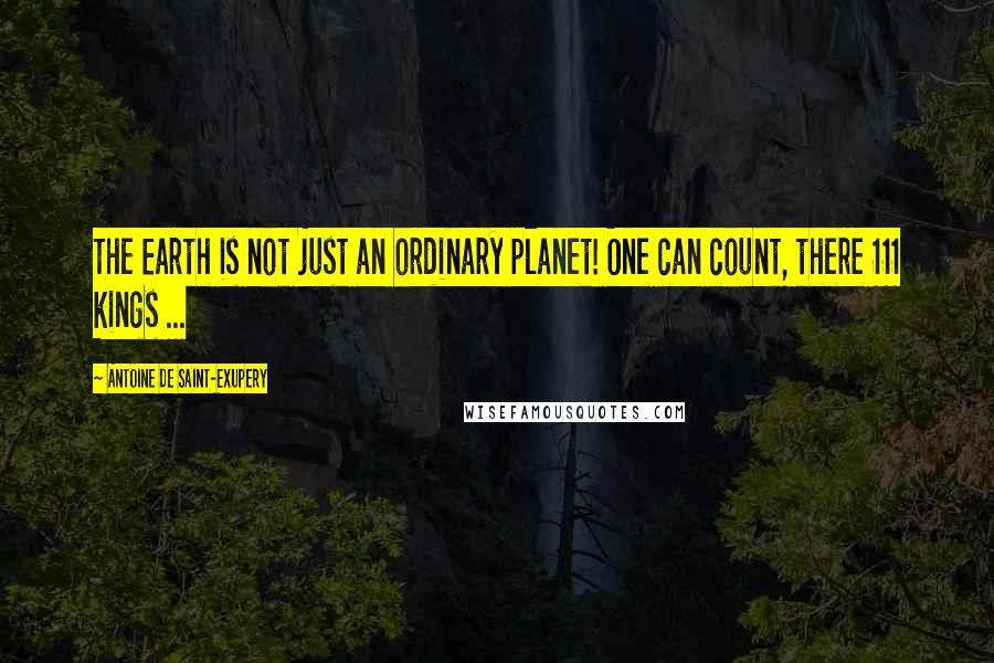Antoine De Saint-Exupery Quotes: The Earth is not just an ordinary planet! One can count, there 111 kings ...