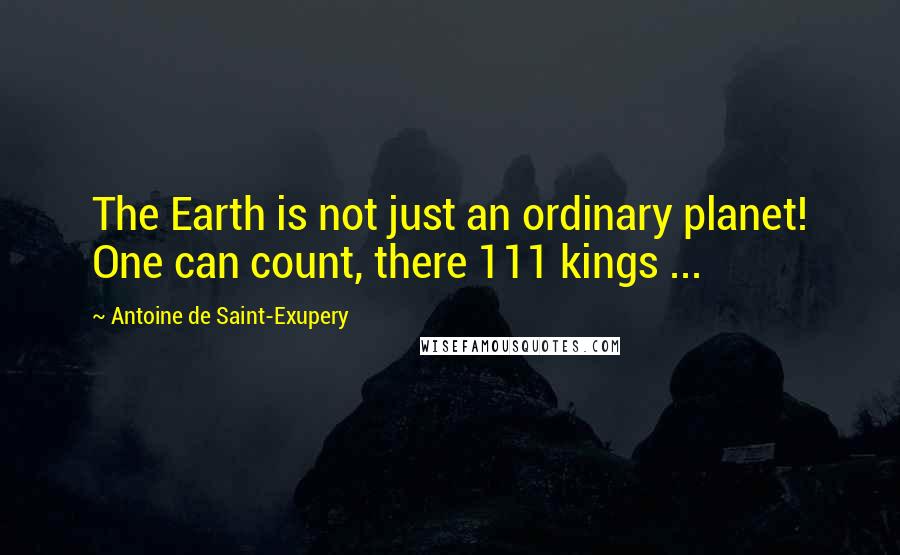 Antoine De Saint-Exupery Quotes: The Earth is not just an ordinary planet! One can count, there 111 kings ...