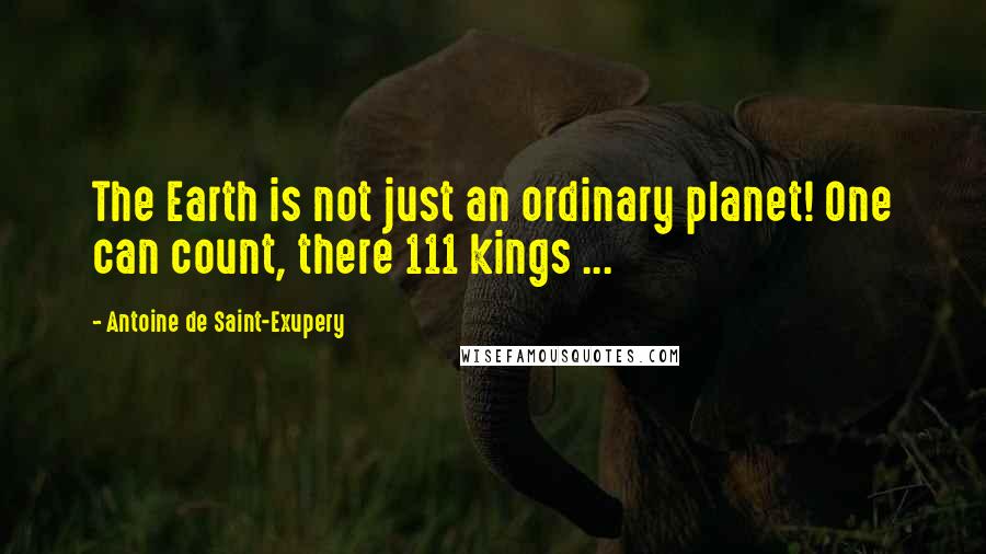 Antoine De Saint-Exupery Quotes: The Earth is not just an ordinary planet! One can count, there 111 kings ...