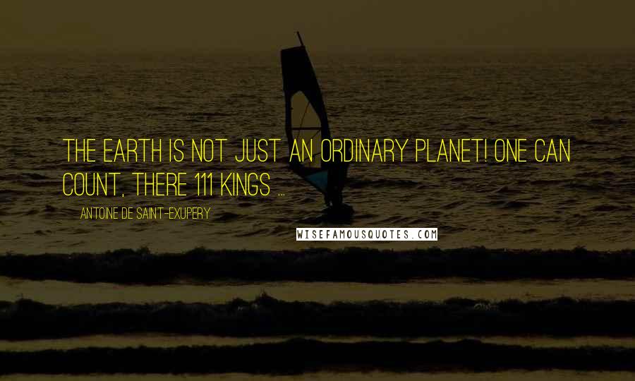 Antoine De Saint-Exupery Quotes: The Earth is not just an ordinary planet! One can count, there 111 kings ...