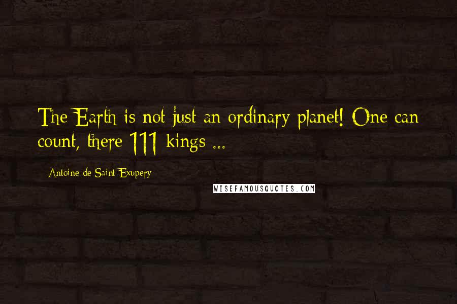 Antoine De Saint-Exupery Quotes: The Earth is not just an ordinary planet! One can count, there 111 kings ...