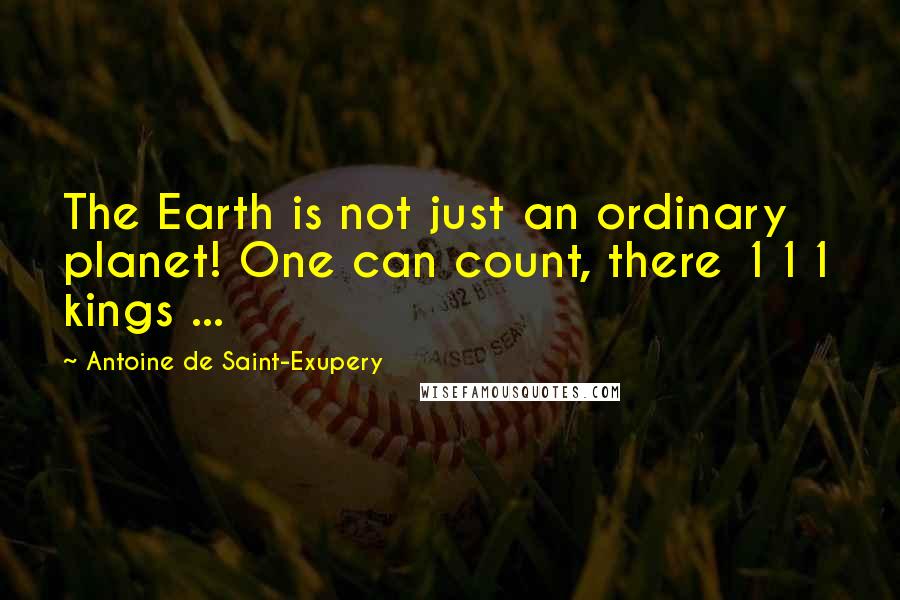 Antoine De Saint-Exupery Quotes: The Earth is not just an ordinary planet! One can count, there 111 kings ...