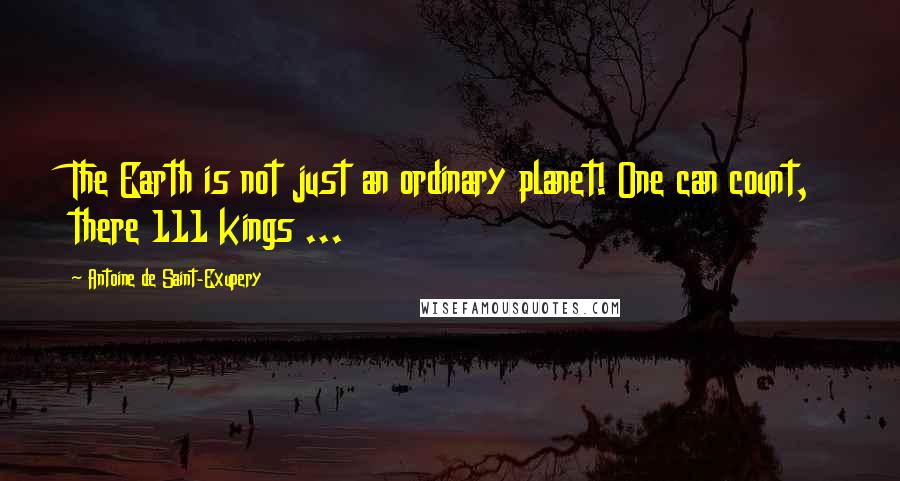 Antoine De Saint-Exupery Quotes: The Earth is not just an ordinary planet! One can count, there 111 kings ...
