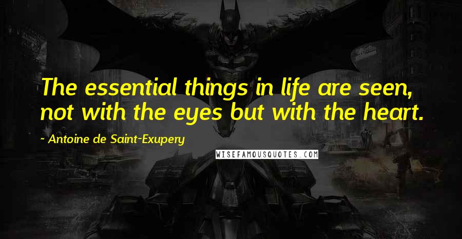 Antoine De Saint-Exupery Quotes: The essential things in life are seen, not with the eyes but with the heart.