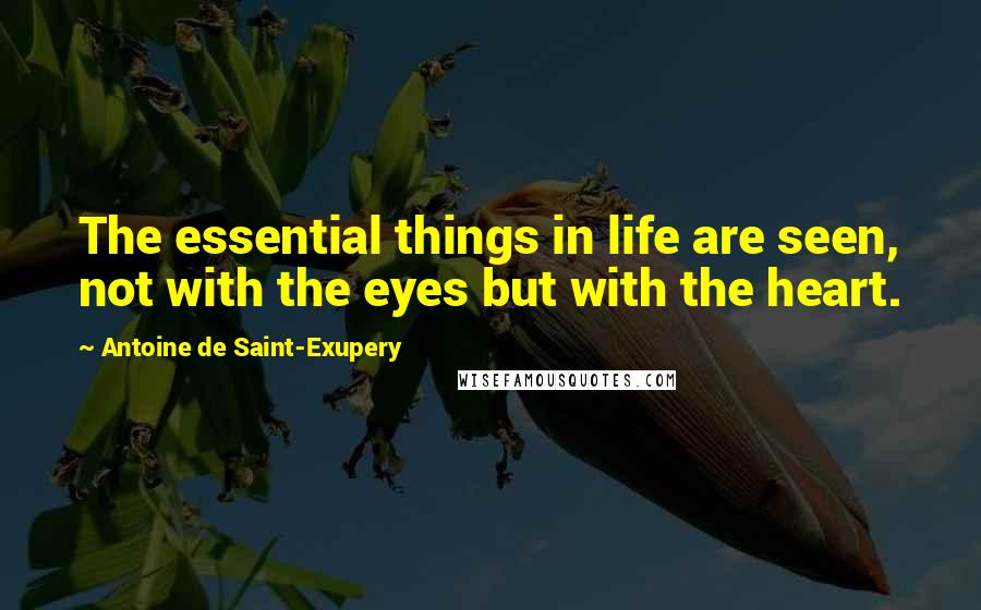 Antoine De Saint-Exupery Quotes: The essential things in life are seen, not with the eyes but with the heart.