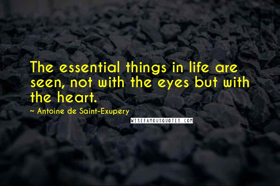 Antoine De Saint-Exupery Quotes: The essential things in life are seen, not with the eyes but with the heart.