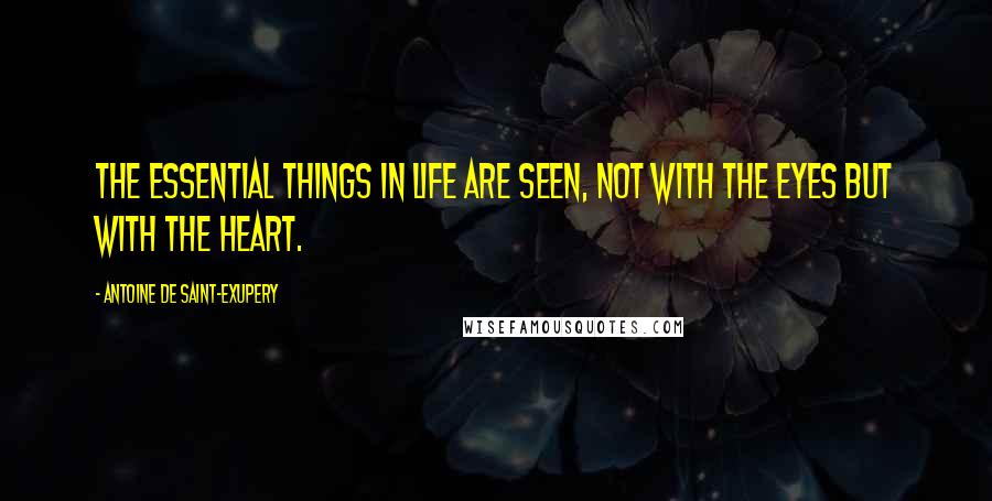 Antoine De Saint-Exupery Quotes: The essential things in life are seen, not with the eyes but with the heart.
