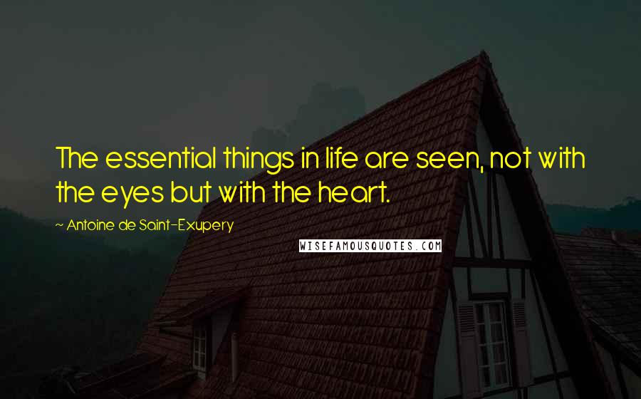 Antoine De Saint-Exupery Quotes: The essential things in life are seen, not with the eyes but with the heart.