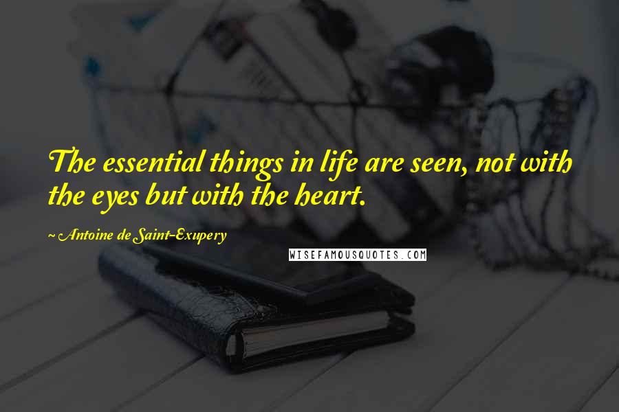 Antoine De Saint-Exupery Quotes: The essential things in life are seen, not with the eyes but with the heart.