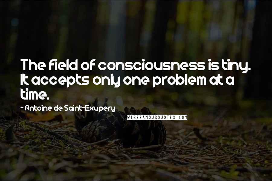 Antoine De Saint-Exupery Quotes: The field of consciousness is tiny. It accepts only one problem at a time.