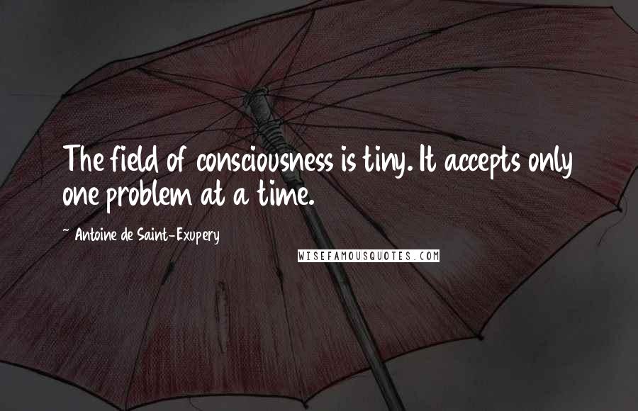 Antoine De Saint-Exupery Quotes: The field of consciousness is tiny. It accepts only one problem at a time.
