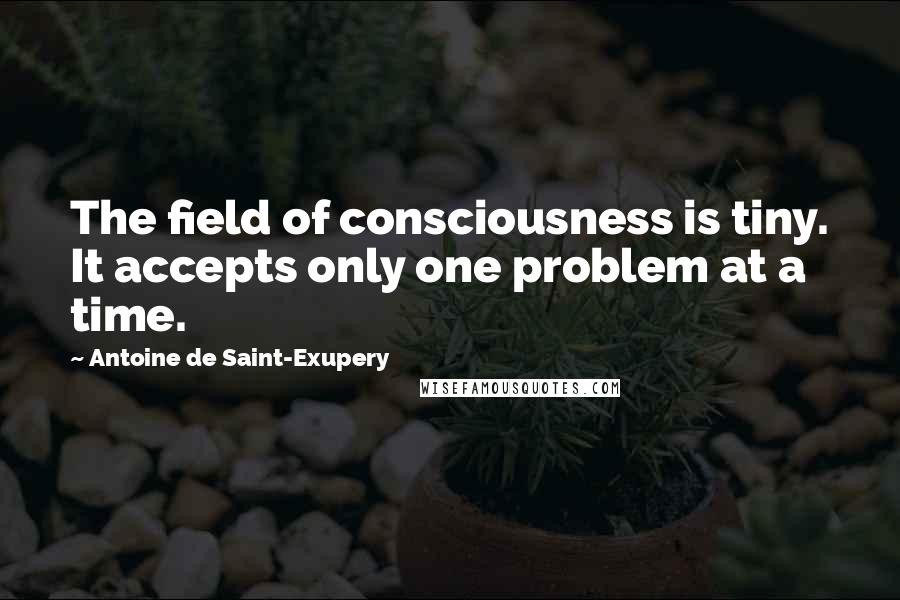 Antoine De Saint-Exupery Quotes: The field of consciousness is tiny. It accepts only one problem at a time.