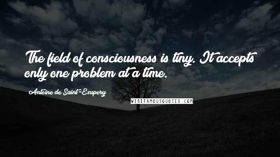 Antoine De Saint-Exupery Quotes: The field of consciousness is tiny. It accepts only one problem at a time.