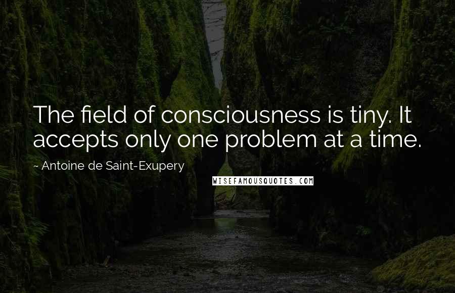 Antoine De Saint-Exupery Quotes: The field of consciousness is tiny. It accepts only one problem at a time.