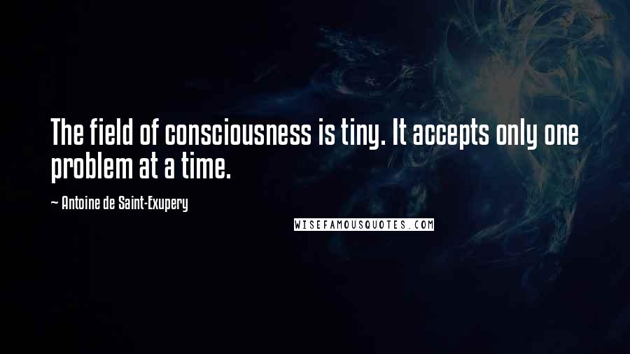 Antoine De Saint-Exupery Quotes: The field of consciousness is tiny. It accepts only one problem at a time.