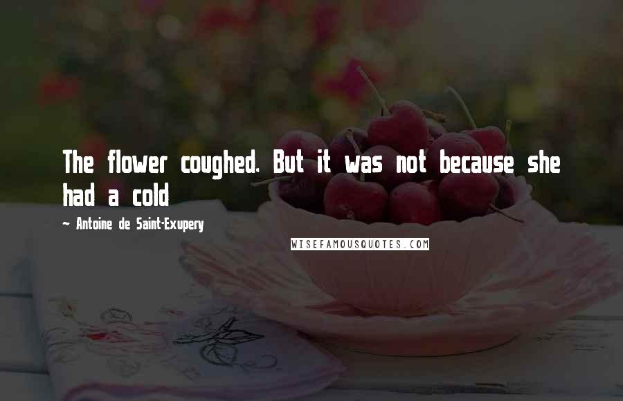 Antoine De Saint-Exupery Quotes: The flower coughed. But it was not because she had a cold