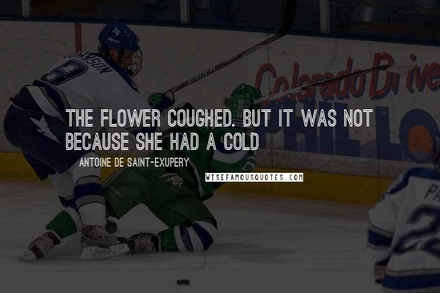 Antoine De Saint-Exupery Quotes: The flower coughed. But it was not because she had a cold