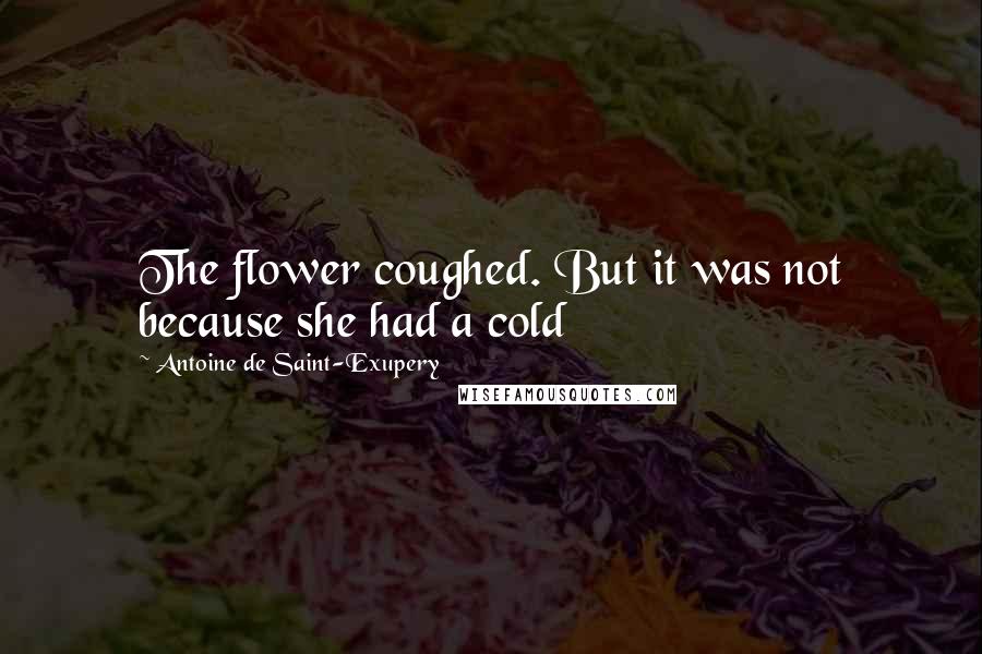 Antoine De Saint-Exupery Quotes: The flower coughed. But it was not because she had a cold