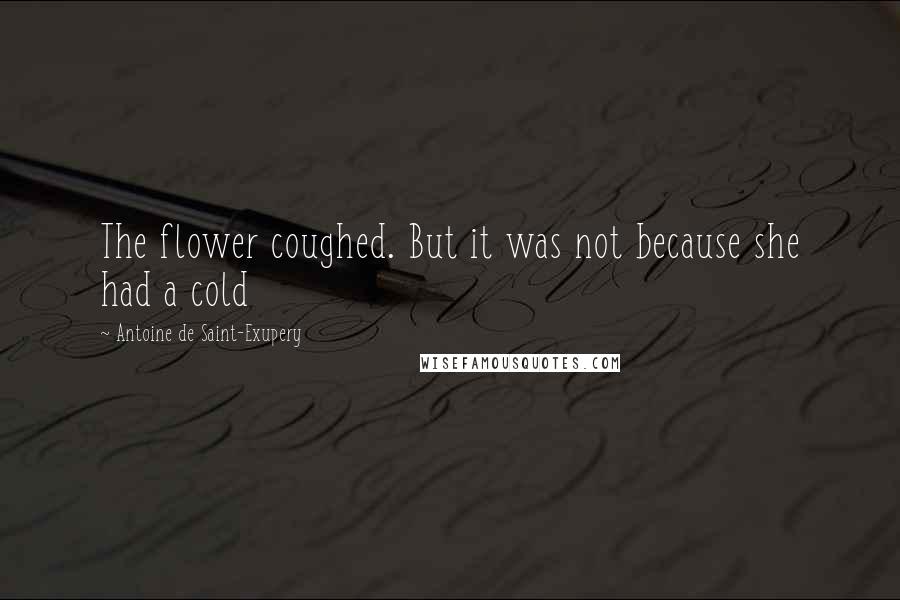 Antoine De Saint-Exupery Quotes: The flower coughed. But it was not because she had a cold