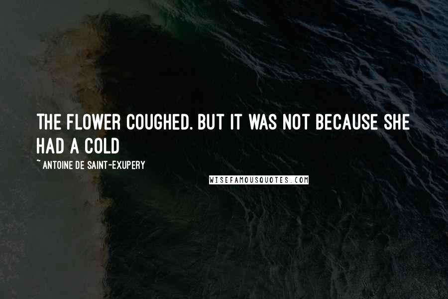 Antoine De Saint-Exupery Quotes: The flower coughed. But it was not because she had a cold