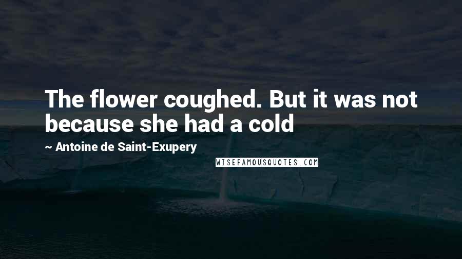 Antoine De Saint-Exupery Quotes: The flower coughed. But it was not because she had a cold