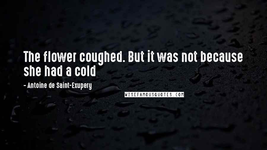 Antoine De Saint-Exupery Quotes: The flower coughed. But it was not because she had a cold