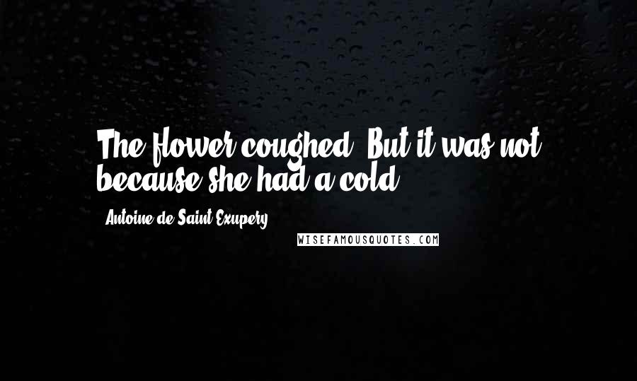 Antoine De Saint-Exupery Quotes: The flower coughed. But it was not because she had a cold