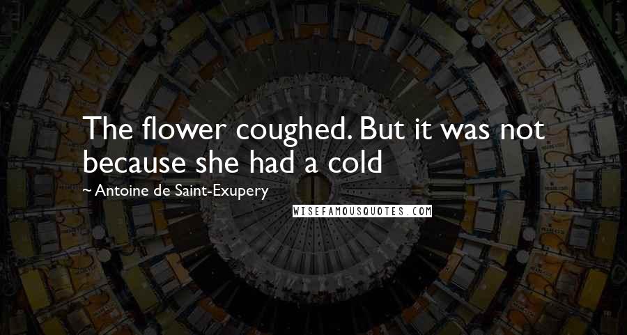 Antoine De Saint-Exupery Quotes: The flower coughed. But it was not because she had a cold