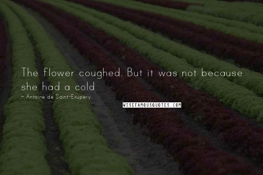 Antoine De Saint-Exupery Quotes: The flower coughed. But it was not because she had a cold