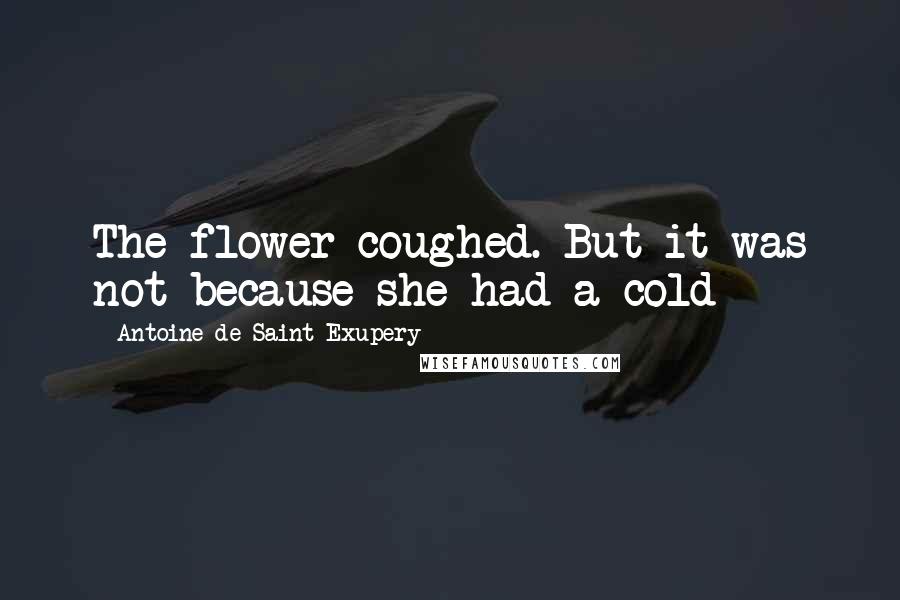 Antoine De Saint-Exupery Quotes: The flower coughed. But it was not because she had a cold