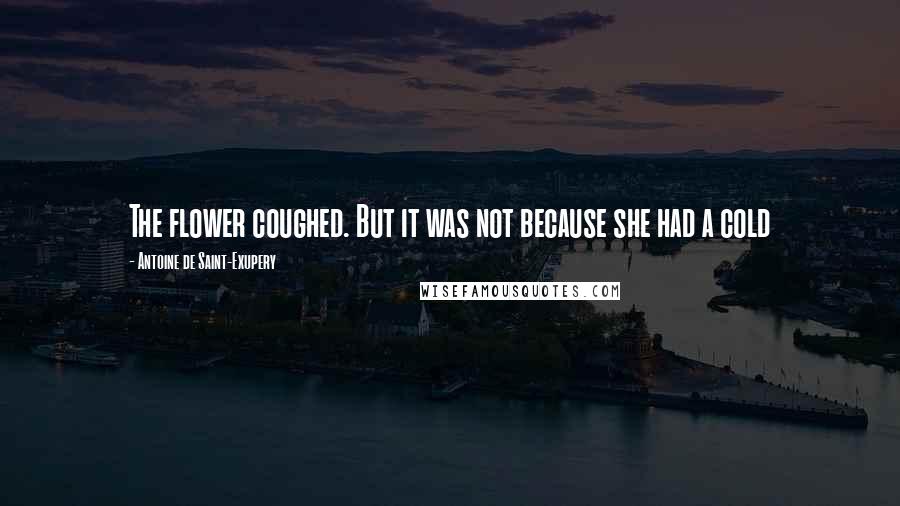 Antoine De Saint-Exupery Quotes: The flower coughed. But it was not because she had a cold