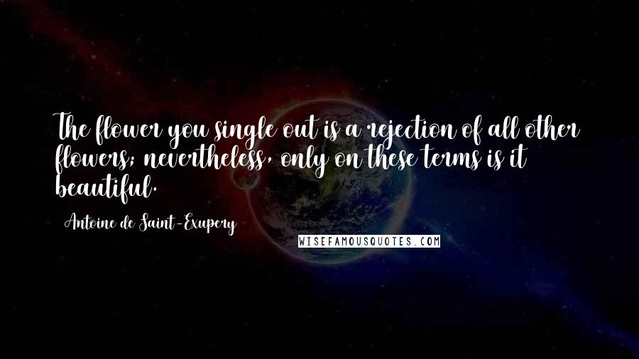 Antoine De Saint-Exupery Quotes: The flower you single out is a rejection of all other flowers; nevertheless, only on these terms is it beautiful.